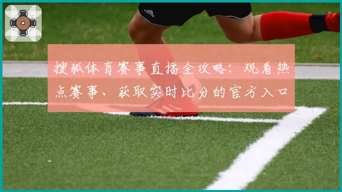 搜狐体育赛事直播全攻略：观看热点赛事、获取实时比分的官方入口合集