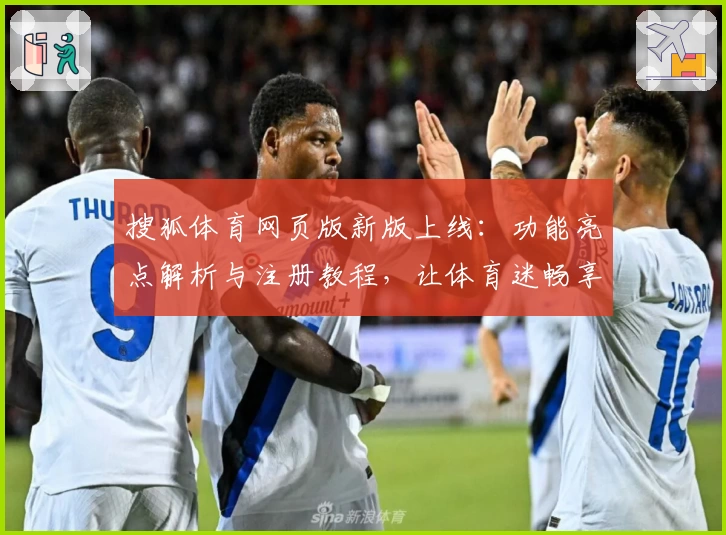 搜狐体育网页版新版上线：功能亮点解析与注册教程，让体育迷畅享精彩赛事