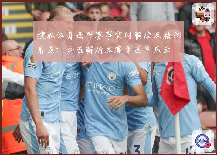 搜狐体育西甲赛事实时解读及精彩看点：全面解析本赛季西甲风云