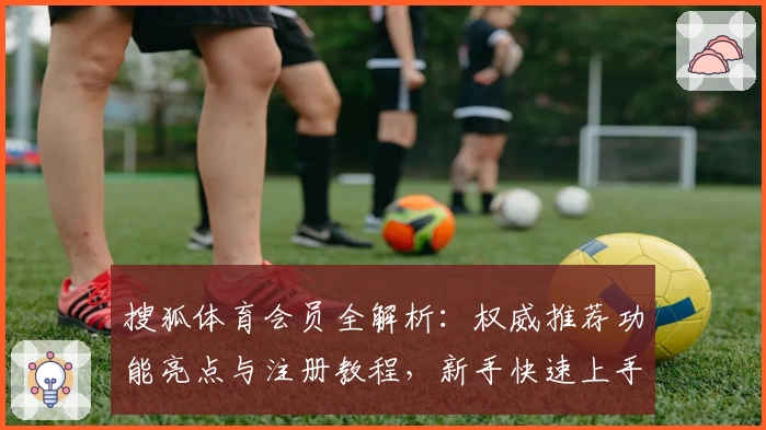 搜狐体育会员全解析：权威推荐功能亮点与注册教程，新手快速上手指南