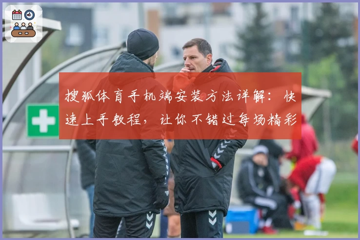 搜狐体育手机端安装方法详解：快速上手教程，让你不错过每场精彩赛事