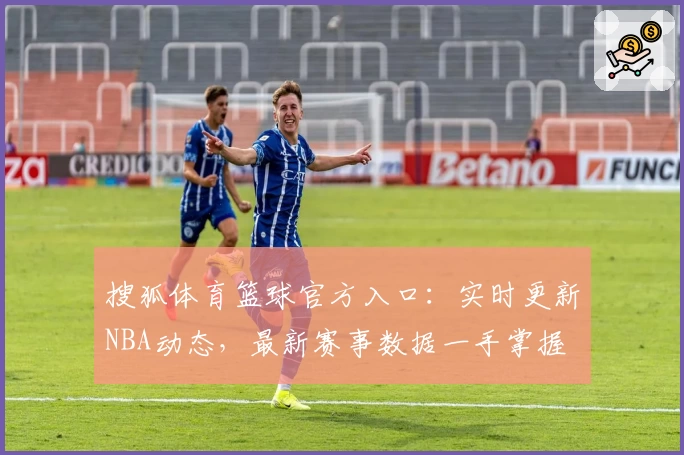 搜狐体育篮球官方入口:实时更新NBA动态,最新赛事数据一手掌握