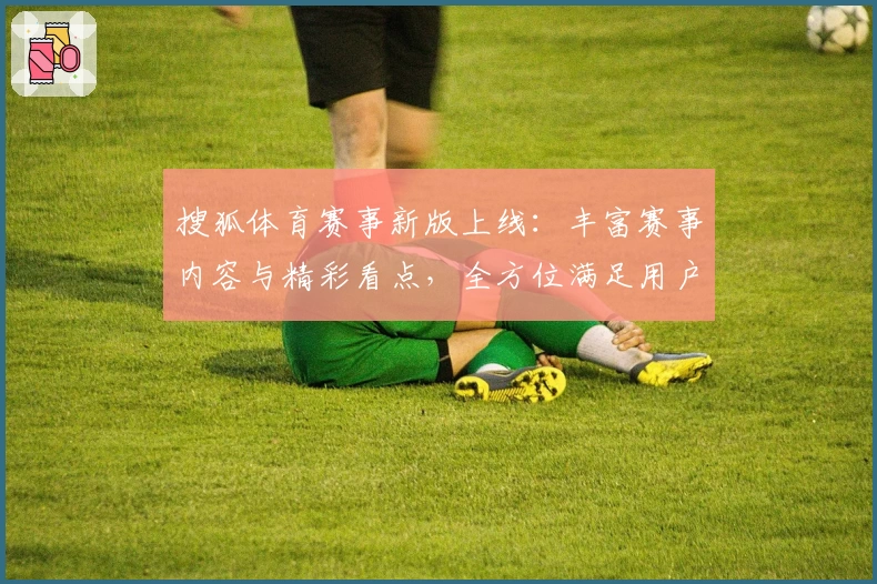 搜狐体育赛事新版上线：丰富赛事内容与精彩看点，全方位满足用户需求