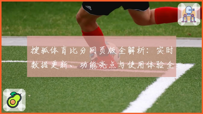 搜狐体育比分网页版全解析：实时数据更新、功能亮点与使用体验全面评测