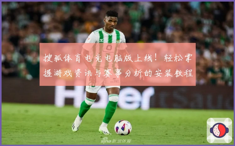 搜狐体育电竞电脑版上线!轻松掌握游戏资讯与赛事分析的安装教程详解