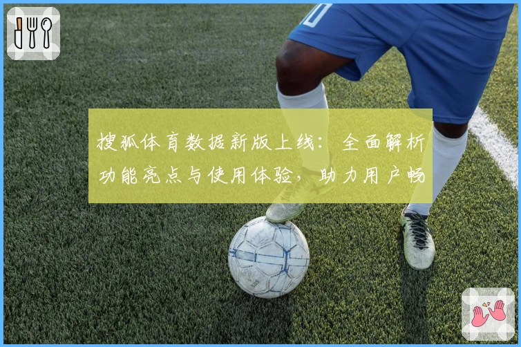 搜狐体育数据新版上线：全面解析功能亮点与使用体验，助力用户畅享赛事实时追踪