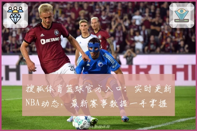搜狐体育篮球官方入口：实时更新NBA动态，最新赛事数据一手掌握