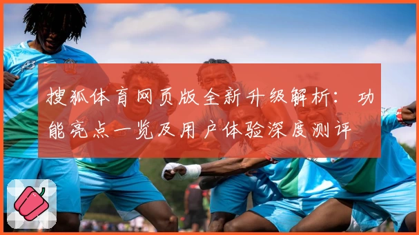 搜狐体育网页版全新升级解析:功能亮点一览及用户体验深度测评