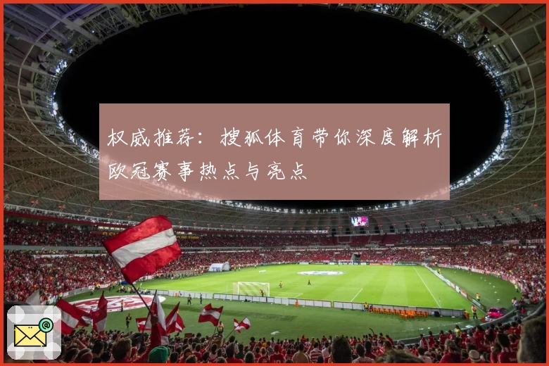 权威推荐：搜狐体育带你深度解析欧冠赛事热点与亮点