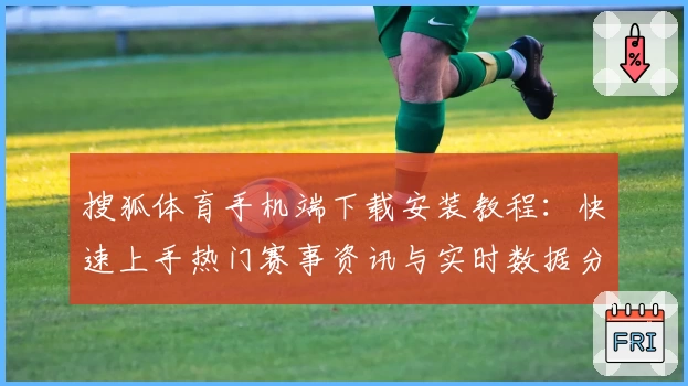 搜狐体育手机端下载安装教程：快速上手热门赛事资讯与实时数据分析