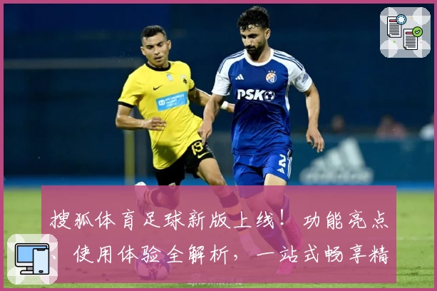 搜狐体育足球新版上线！功能亮点、使用体验全解析，一站式畅享精彩赛事