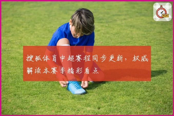 搜狐体育中超赛程同步更新，权威解读本赛季精彩看点