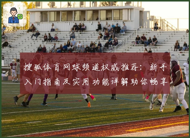 搜狐体育网球频道权威推荐：新手入门指南及实用功能详解助你畅享赛场魅力