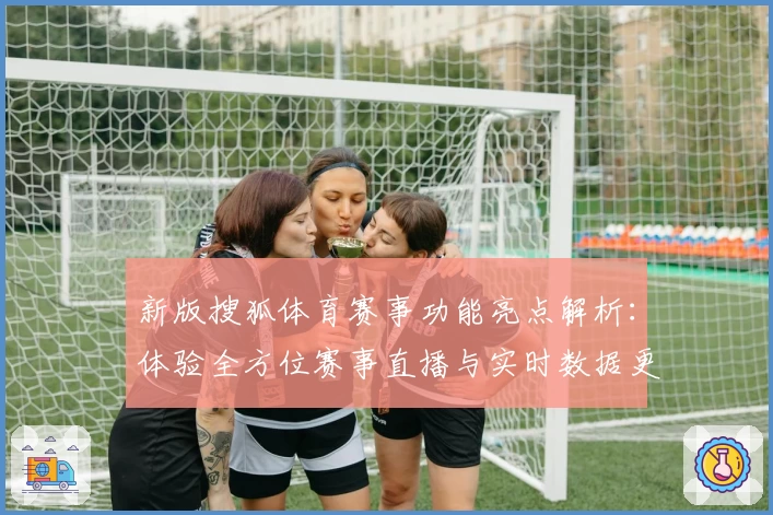 新版搜狐体育赛事功能亮点解析:体验全方位赛事直播与实时数据更新